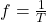 f=\frac{1}{T}\\