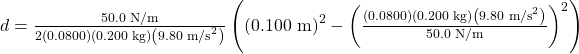 d=\frac{50.0\text{ N/m}}{2\left(0.0800\right)\left(0.200\text{ kg}\right)\left(9.80\text{ m/s}^2\right)}\left(\left(0.100\text{ m}\right)^2-\left(\frac{\left(0.0800\right)\left(0.200\text{ kg}\right)\left(9.80\text{ m/s}^2\right)}{50.0\text{ N/m}}\right)^2\right)\\