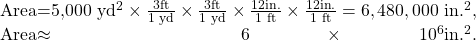 \begin{array}{}\text{Area}={\text{5,000 yd}}^{2}\times \frac{3\text{ft}}{\text{1 yd}}\times \frac{3\text{ft}}{\text{1 yd}}\times \frac{\text{12}\text{in}\text{.}}{\text{1 ft}}\times \frac{\text{12}\text{in}\text{.}}{\text{1 ft}}=6,480,000\text{ in}{\text{.}}^{2},\\ \text{Area}\approx 6\times {\text{10}}^{6}\text{in}{\text{.}}^{2}\text{.}\end{array}\\