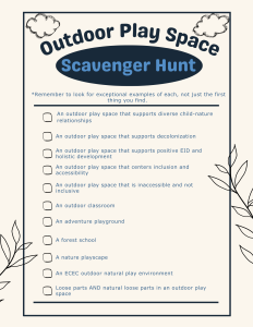 'Outdoor Play Space Scavenger Hunt'. There are black graphics of hand-drawn clouds in the top corners of black inner border. Remember to look for exceptional example of each item, not just the first thing you find. The scavenger hunt items are as follows: An outdoor play space that supports diverse child-nature relationships; An outdoor play space that supports decolonization; An outdoor play space that supports positive EID and holistic development; An outdoor play space that centers inclusion and accessibility; An outdoor play space that is inaccessible and not inclusive; An outdoor classroom; An adventure playground; A forest school; A nature playscape; An ECEC outdoor natural play environment; Loose parts AND natural loose parts in an outdoor play space.